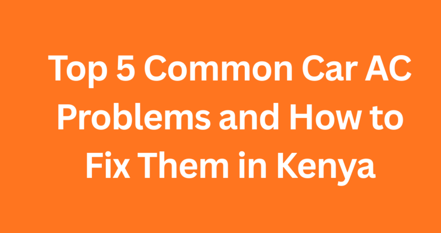 Top 5 Common Car AC Problems and How to Fix Them in Kenya